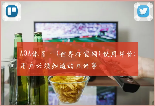 AOA体育·(世界杯官网)使用评价:用户必须知道的几件事