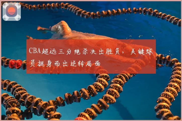 CBA超远三分绝杀决出胜负,关键球员挺身而出逆转局面