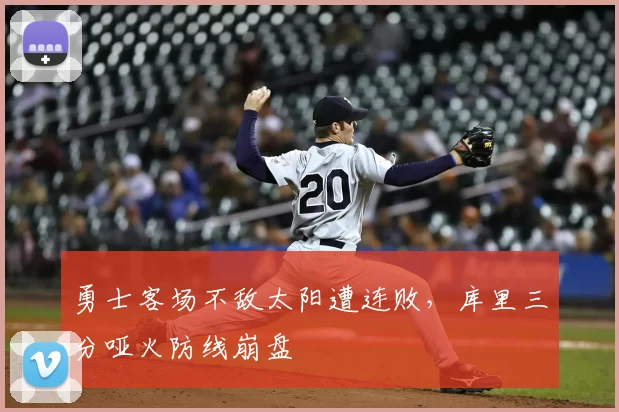 勇士客场不敌太阳遭连败，库里三分哑火防线崩盘