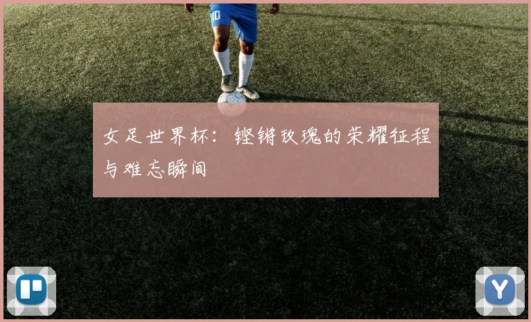 女足世界杯:铿锵玫瑰的荣耀征程与难忘瞬间