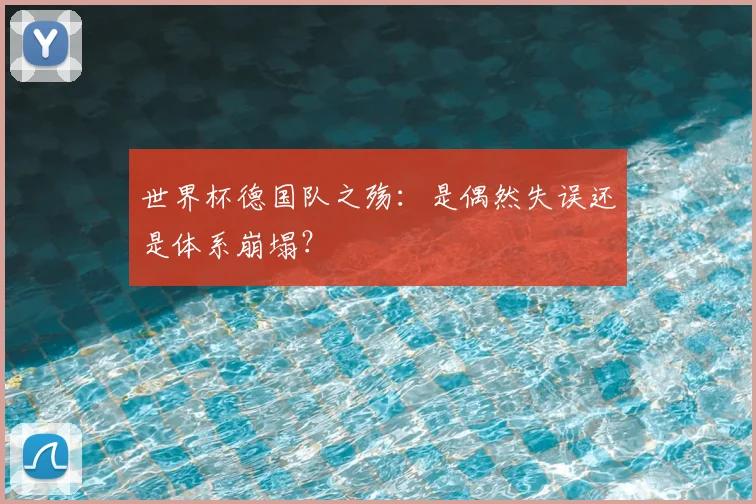 世界杯德国队之殇:是偶然失误还是体系崩塌?