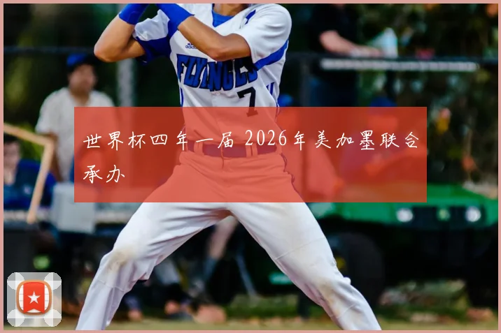 世界杯四年一届 2026年美加墨联合承办