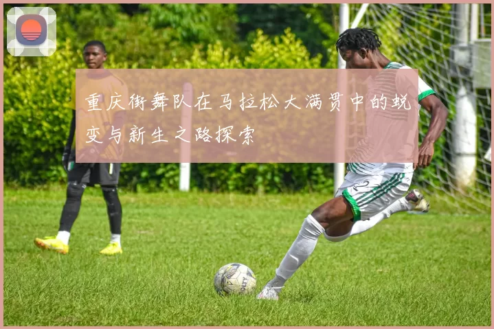 重庆街舞队在马拉松大满贯中的蜕变与新生之路探索