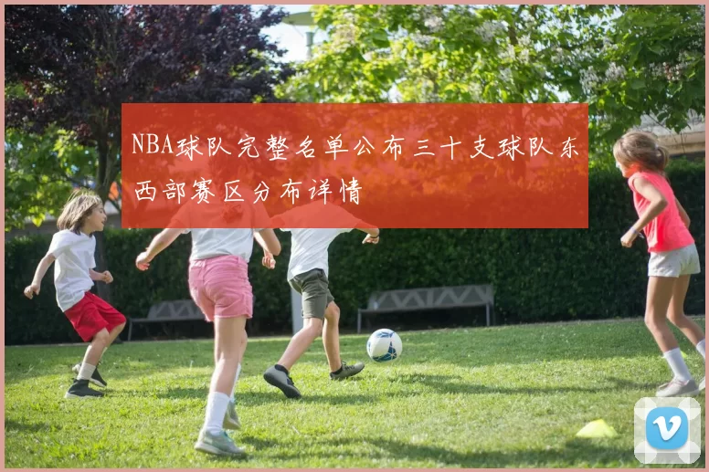 NBA球队完整名单公布三十支球队东西部赛区分布详情