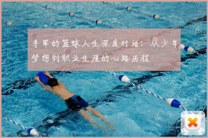 李军的篮球人生深度对话：从少年梦想到职业生涯的心路历程