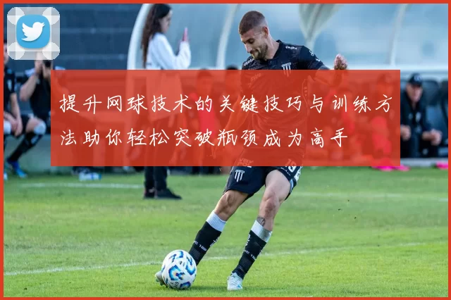 提升网球技术的关键技巧与训练方法助你轻松突破瓶颈成为高手