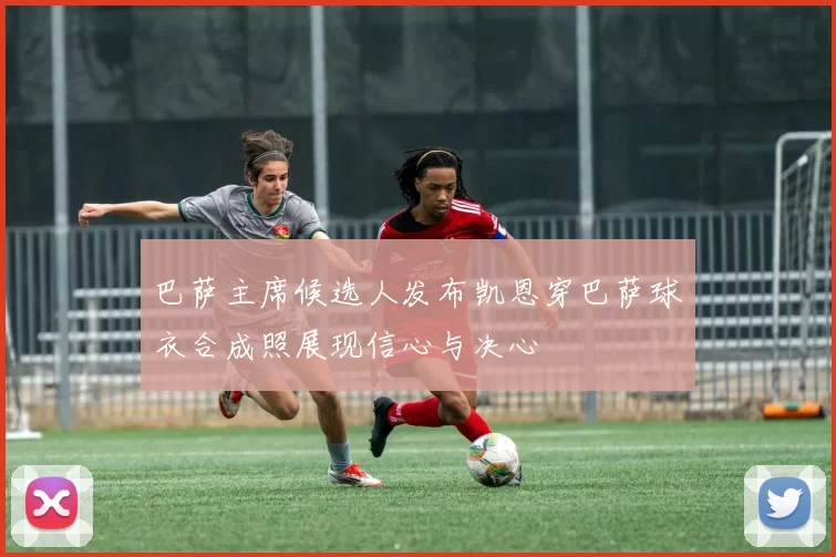 巴萨主席候选人发布凯恩穿巴萨球衣合成照展现信心与决心