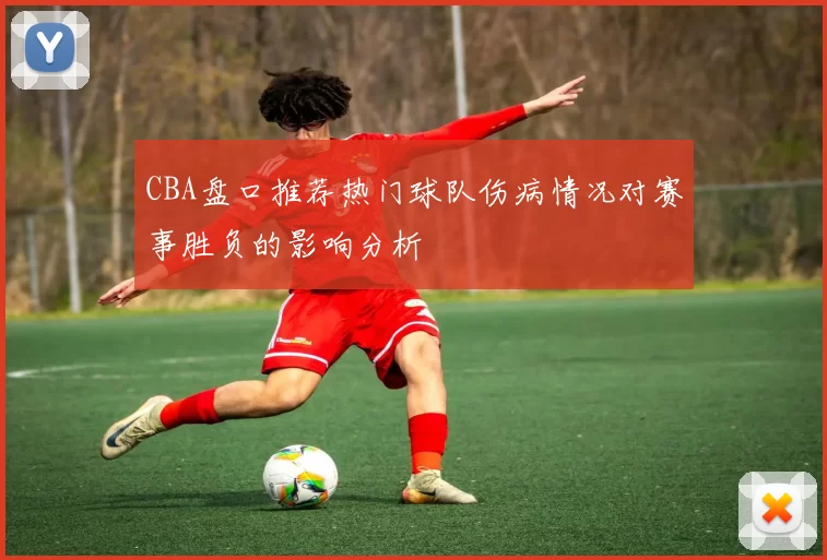 CBA盘口推荐热门球队伤病情况对赛事胜负的影响分析