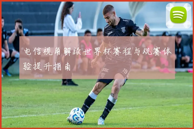 电信视角解读世界杯赛程与观赛体验提升指南