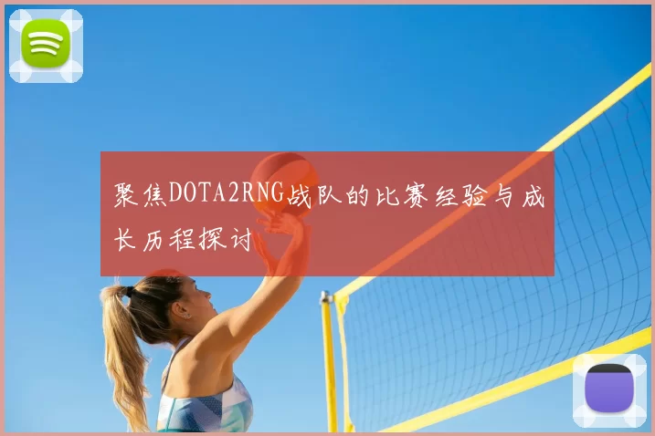 聚焦DOTA2RNG战队的比赛经验与成长历程探讨