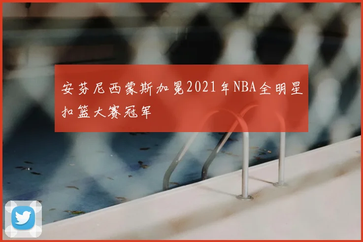 安芬尼西蒙斯加冕2021年NBA全明星扣篮大赛冠军