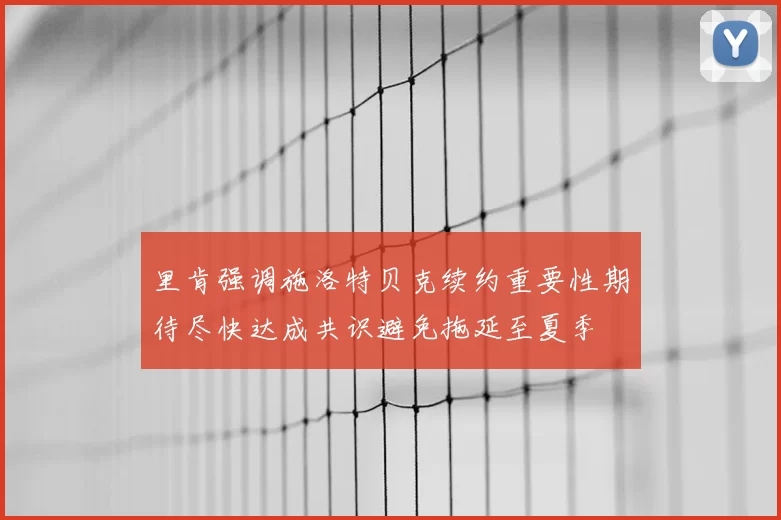 里肯强调施洛特贝克续约重要性期待尽快达成共识避免拖延至夏季