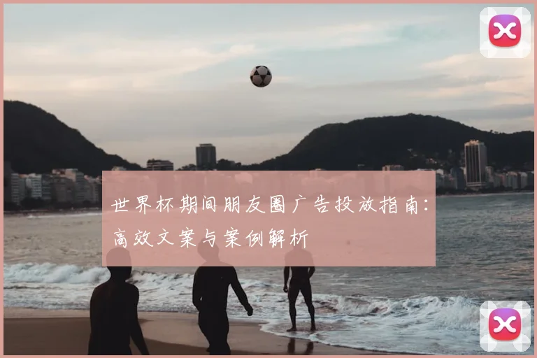 世界杯期间朋友圈广告投放指南:高效文案与案例解析