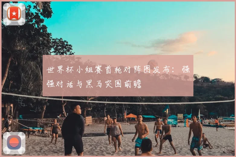 世界杯小组赛首轮对阵图发布:强强对话与黑马突围前瞻