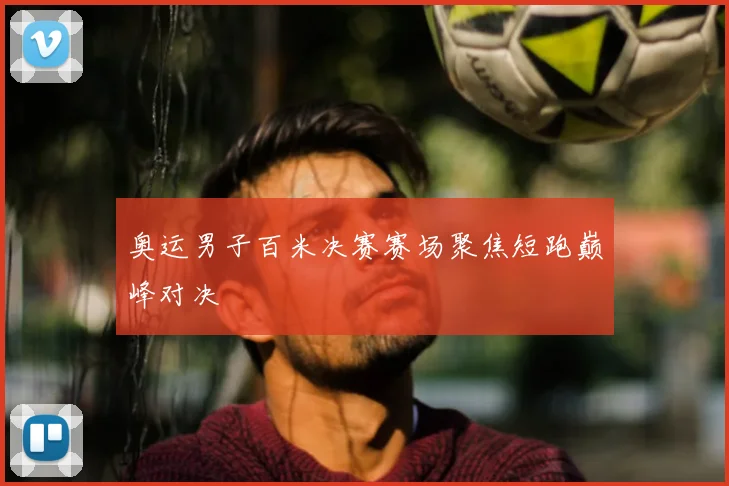 奥运男子百米决赛赛场聚焦短跑巅峰对决
